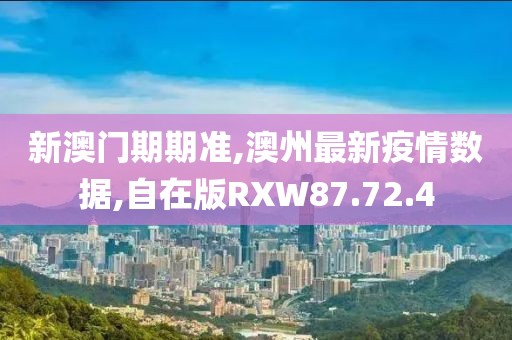 新澳门期期准,澳州最新疫情数据,自在版RXW87.72.4