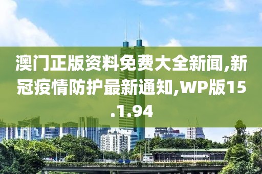 澳门正版资料免费大全新闻,新冠疫情防护最新通知,WP版15.1.94