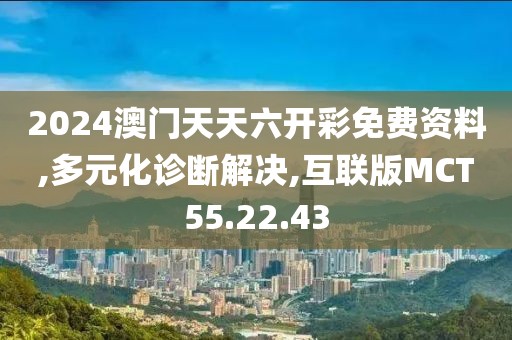 2024澳门天天六开彩免费资料,多元化诊断解决,互联版MCT55.22.43