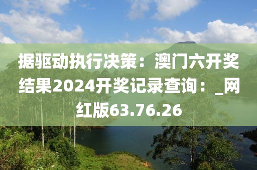 据驱动执行决策：澳门六开奖结果2024开奖记录查询：_网红版63.76.26