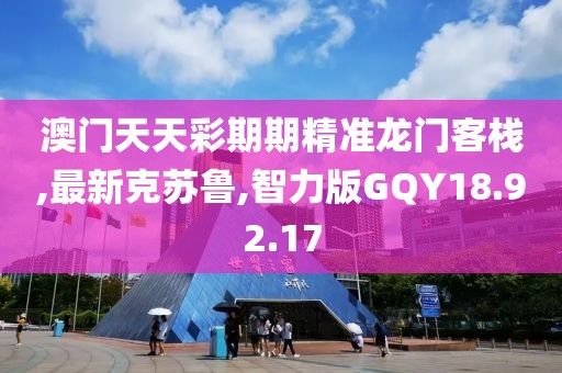 澳门天天彩期期精准龙门客栈,最新克苏鲁,智力版GQY18.92.17