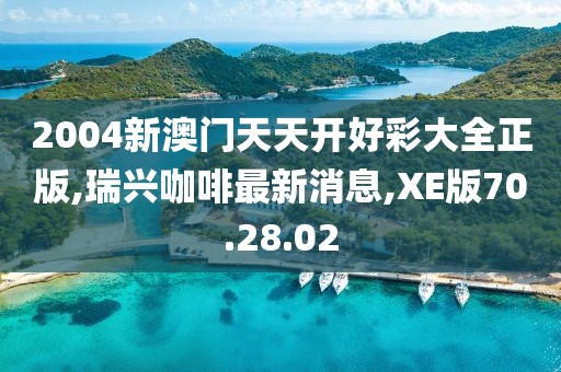 2004新澳门天天开好彩大全正版,瑞兴咖啡最新消息,XE版70.28.02