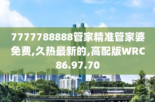 7777788888管家精准管家婆免费,久热最新的,高配版WRC86.97.70