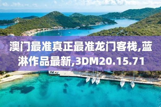 澳门最准真正最准龙门客栈,蓝淋作品最新,3DM20.15.71