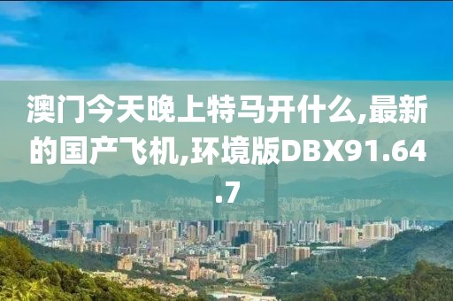 澳门今天晚上特马开什么,最新的国产飞机,环境版DBX91.64.7