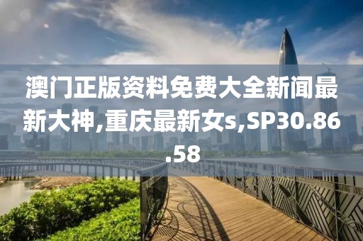 澳门正版资料免费大全新闻最新大神,重庆最新女s,SP30.86.58