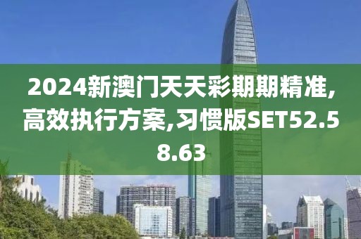 2024新澳门天天彩期期精准,高效执行方案,习惯版SET52.58.63