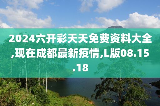 2024六开彩天天免费资料大全,现在成都最新疫情,L版08.15.18