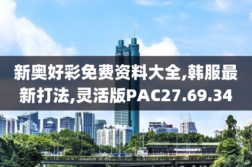 新奥好彩免费资料大全,韩服最新打法,灵活版PAC27.69.34
