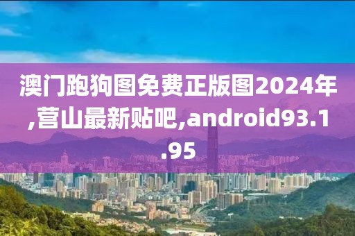 澳门跑狗图免费正版图2024年,营山最新贴吧,android93.1.95