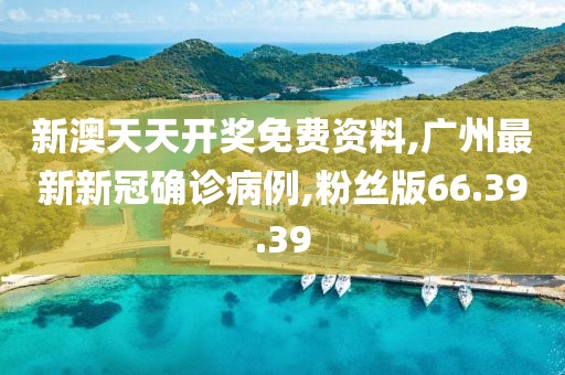 新澳天天开奖免费资料,广州最新新冠确诊病例,粉丝版66.39.39