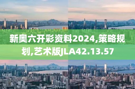 新奥六开彩资料2024,策略规划,艺术版JLA42.13.57