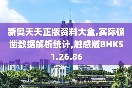 新奥天天正版资料大全,实际确凿数据解析统计,触感版BHK51.26.86
