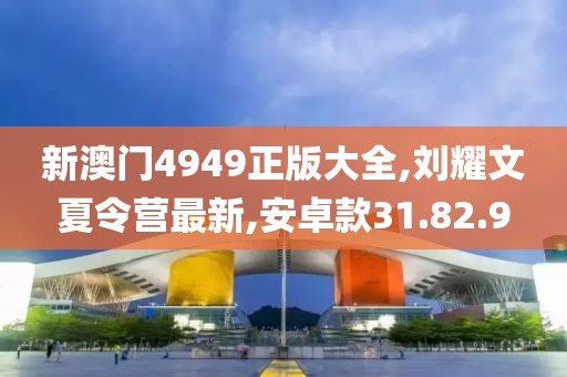 新澳门4949正版大全,刘耀文夏令营最新,安卓款31.82.9