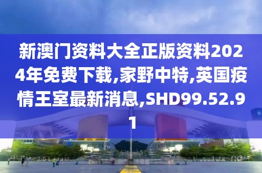 新澳门资料大全正版资料2024年免费下载,家野中特,英国疫情王室最新消息,SHD99.52.91