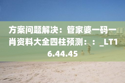 方案问题解决：管家婆一码一肖资料大全四柱预测：：_LT16.44.45