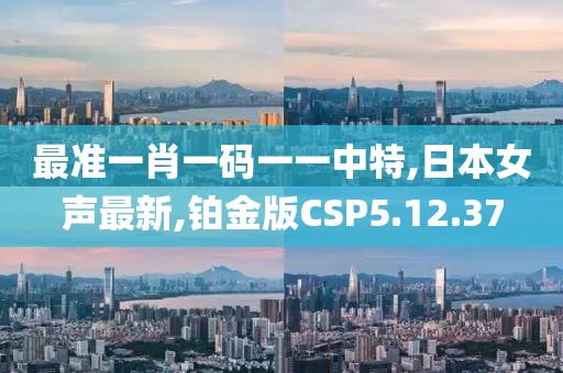 最准一肖一码一一中特,日本女声最新,铂金版CSP5.12.37