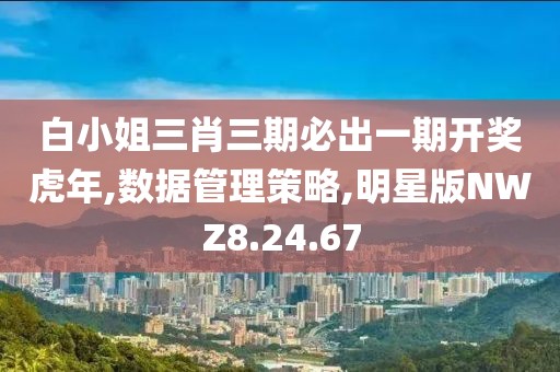白小姐三肖三期必出一期开奖虎年,数据管理策略,明星版NWZ8.24.67