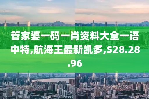 管家婆一码一肖资料大全一语中特,航海王最新凯多,S28.28.96