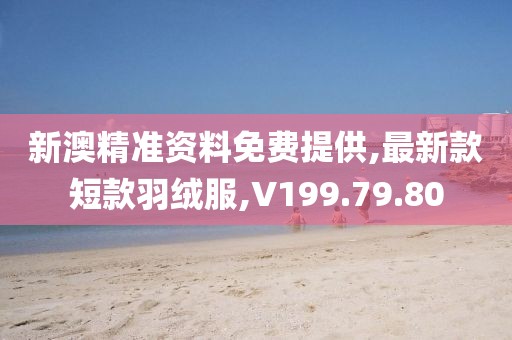 新澳精准资料免费提供,最新款短款羽绒服,V199.79.80