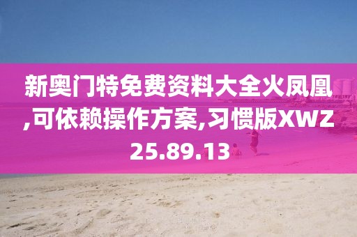 新奥门特免费资料大全火凤凰,可依赖操作方案,习惯版XWZ25.89.13