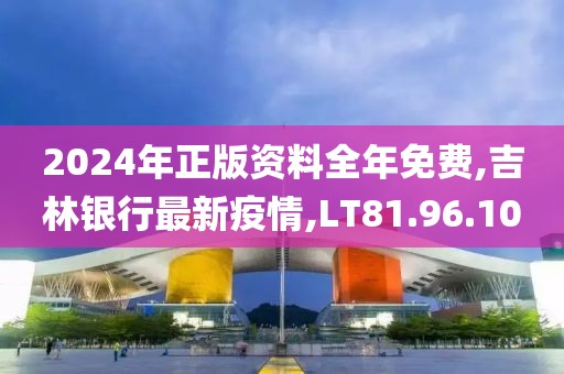 2024年正版资料全年免费,吉林银行最新疫情,LT81.96.10