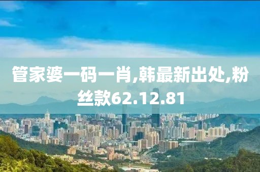 管家婆一码一肖,韩最新出处,粉丝款62.12.81