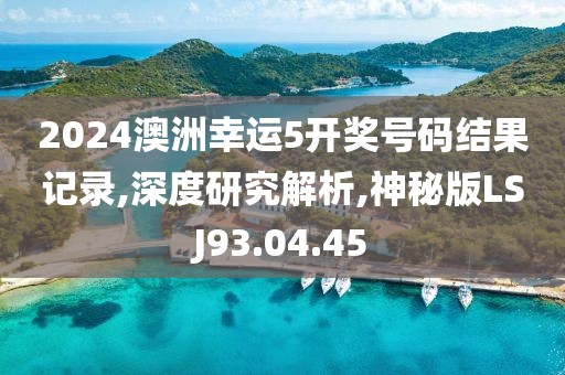 2024澳洲幸运5开奖号码结果记录,深度研究解析,神秘版LSJ93.04.45
