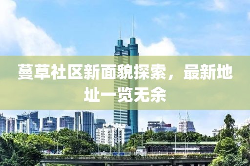 蔓草社区新面貌探索，最新地址一览无余