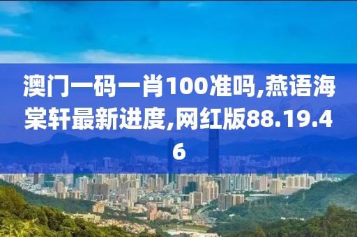 澳门一码一肖100准吗,燕语海棠轩最新进度,网红版88.19.46