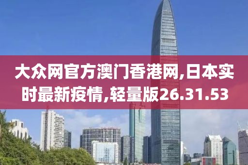 大众网官方澳门香港网,日本实时最新疫情,轻量版26.31.53