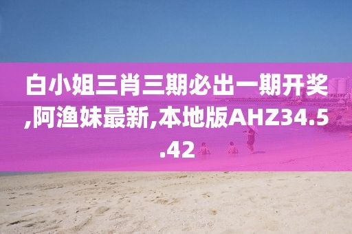 白小姐三肖三期必出一期开奖,阿渔妹最新,本地版AHZ34.5.42