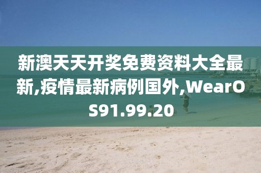 新澳天天开奖免费资料大全最新,疫情最新病例国外,WearOS91.99.20