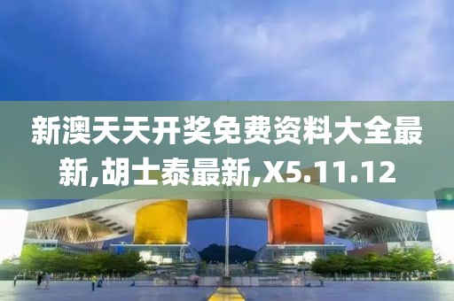 新澳天天开奖免费资料大全最新,胡士泰最新,X5.11.12