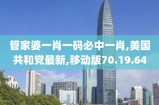 管家婆一肖一码必中一肖,美国共和党最新,移动版70.19.64