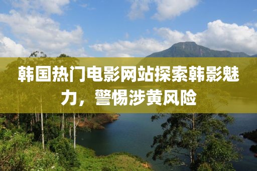 韩国热门电影网站探索韩影魅力，警惕涉黄风险