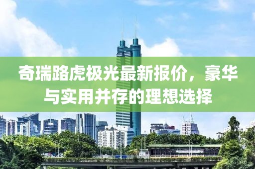 奇瑞路虎极光最新报价，豪华与实用并存的理想选择