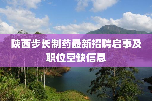 陕西步长制药最新招聘启事及职位空缺信息