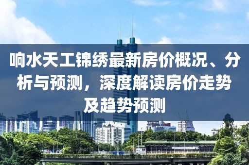 响水天工锦绣最新房价概况、分析与预测，深度解读房价走势及趋势预测