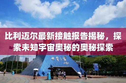 比利迈尔最新接触报告揭秘，探索未知宇宙奥秘的奥秘探索