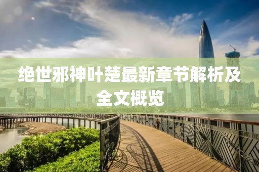 绝世邪神叶楚最新章节解析及全文概览