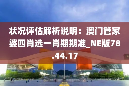 状况评估解析说明：澳门管家婆四肖选一肖期期准_NE版78.44.17