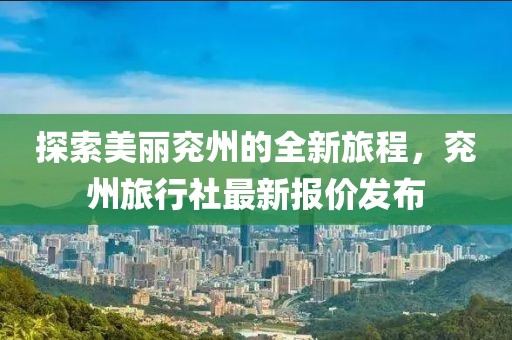 探索美丽兖州的全新旅程，兖州旅行社最新报价发布