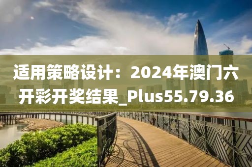 适用策略设计：2024年澳门六开彩开奖结果_Plus55.79.36