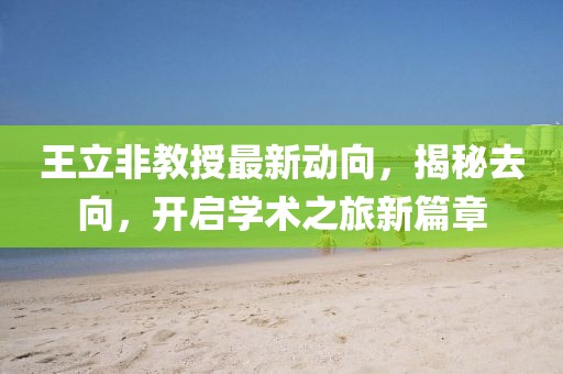 王立非教授最新动向，揭秘去向，开启学术之旅新篇章