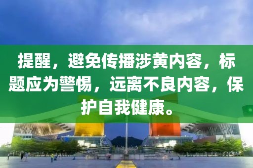 提醒，避免传播涉黄内容，标题应为警惕，远离不良内容，保护自我健康。