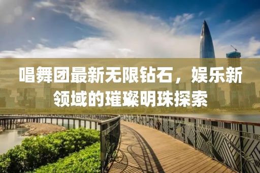 唱舞团最新无限钻石，娱乐新领域的璀璨明珠探索