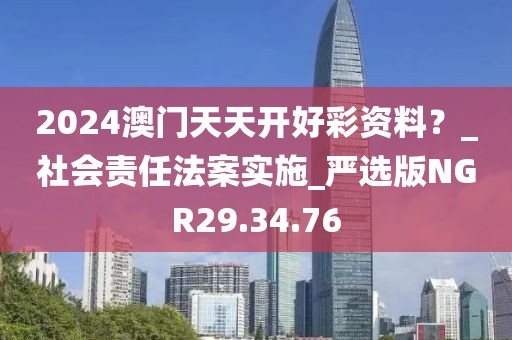 2024澳门天天开好彩资料？_社会责任法案实施_严选版NGR29.34.76