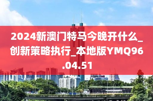 2024新澳门特马今晚开什么_创新策略执行_本地版YMQ96.04.51
