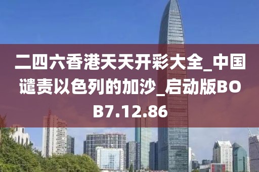 二四六香港天天开彩大全_中国谴责以色列的加沙_启动版BOB7.12.86